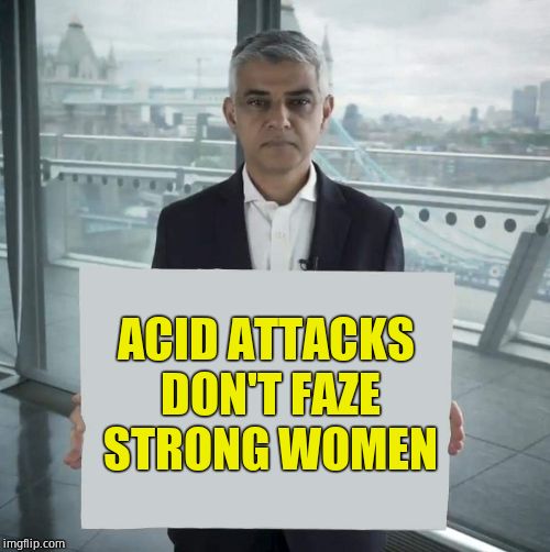 Sadiq the weak | ACID ATTACKS DON'T FAZE STRONG WOMEN | image tagged in sadiq the weak,acid,britain,london | made w/ Imgflip meme maker