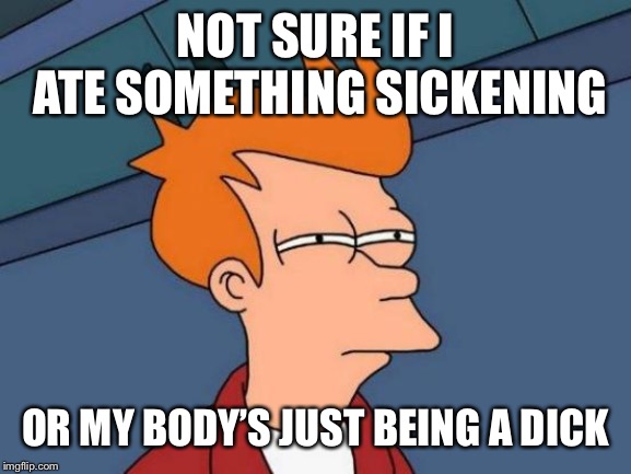 Futurama Fry Meme | NOT SURE IF I ATE SOMETHING SICKENING; OR MY BODY’S JUST BEING A DICK | image tagged in memes,futurama fry | made w/ Imgflip meme maker