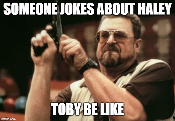 Am I The Only One Around Here | SOMEONE JOKES ABOUT HALEY; TOBY BE LIKE | image tagged in memes,am i the only one around here | made w/ Imgflip meme maker