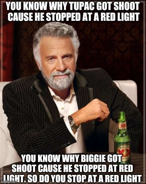 The Most Interesting Man In The World Meme | YOU KNOW WHY TUPAC GOT SHOOT CAUSE HE STOPPED AT A RED LIGHT; YOU KNOW WHY BIGGIE GOT SHOOT CAUSE HE STOPPED AT RED LIGHT. SO DO YOU STOP AT A RED LIGHT | image tagged in memes,the most interesting man in the world | made w/ Imgflip meme maker