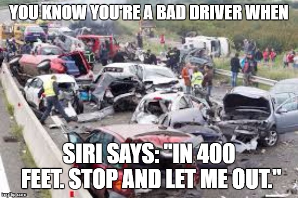 Bad drivers | YOU KNOW YOU'RE A BAD DRIVER WHEN; SIRI SAYS: "IN 400 FEET. STOP AND LET ME OUT." | image tagged in bad drivers,random,siri | made w/ Imgflip meme maker