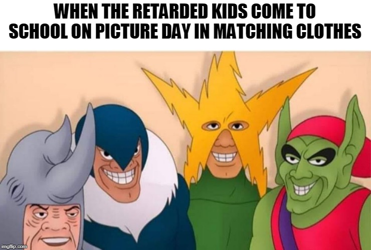 me and the boys | WHEN THE RETARDED KIDS COME TO SCHOOL ON PICTURE DAY IN MATCHING CLOTHES | image tagged in me and the boys,memes,dank memes | made w/ Imgflip meme maker
