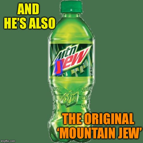 Mountain dew | AND HE’S ALSO THE ORIGINAL ‘MOUNTAIN JEW’ J | image tagged in mountain dew | made w/ Imgflip meme maker