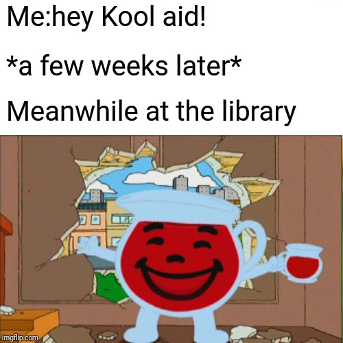 Me:hey Kool aid! *a few weeks later*; Meanwhile at the library | made w/ Imgflip meme maker