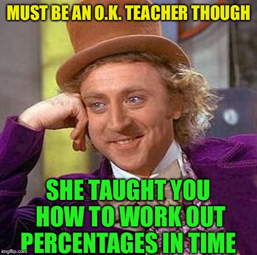 Creepy Condescending Wonka Meme | MUST BE AN O.K. TEACHER THOUGH SHE TAUGHT YOU HOW TO WORK OUT PERCENTAGES IN TIME | image tagged in memes,creepy condescending wonka | made w/ Imgflip meme maker