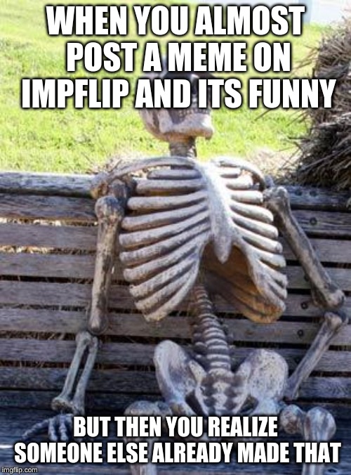 Waiting Skeleton Meme | WHEN YOU ALMOST POST A MEME ON IMPFLIP AND ITS FUNNY; BUT THEN YOU REALIZE SOMEONE ELSE ALREADY MADE THAT | image tagged in memes,waiting skeleton | made w/ Imgflip meme maker