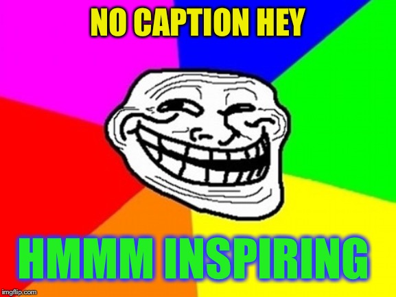 Troll Face Colored Meme | NO CAPTION HEY HMMM INSPIRING | image tagged in memes,troll face colored | made w/ Imgflip meme maker