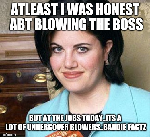Jroc113 | ATLEAST I WAS HONEST ABT BLOWING THE BOSS; BUT AT THE JOBS TODAY..ITS A LOT OF UNDERCOVER BLOWERS..BADDIE FACTZ | image tagged in monica lewinsky | made w/ Imgflip meme maker