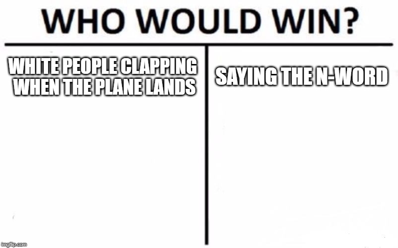 Who Would Win? Meme | WHITE PEOPLE CLAPPING WHEN THE PLANE LANDS; SAYING THE N-WORD | image tagged in memes,who would win | made w/ Imgflip meme maker