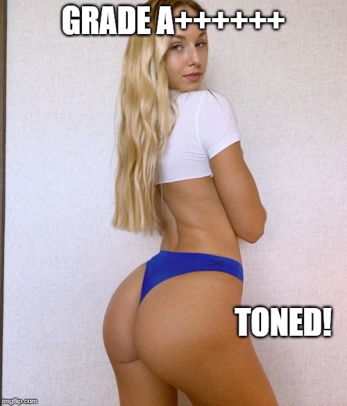 Someone Worked on the Booty | GRADE A++++++; TONED! | image tagged in when you see the booty | made w/ Imgflip meme maker