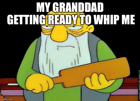 That's a paddlin' | MY GRANDDAD GETTING READY TO WHIP ME | image tagged in memes,that's a paddlin' | made w/ Imgflip meme maker