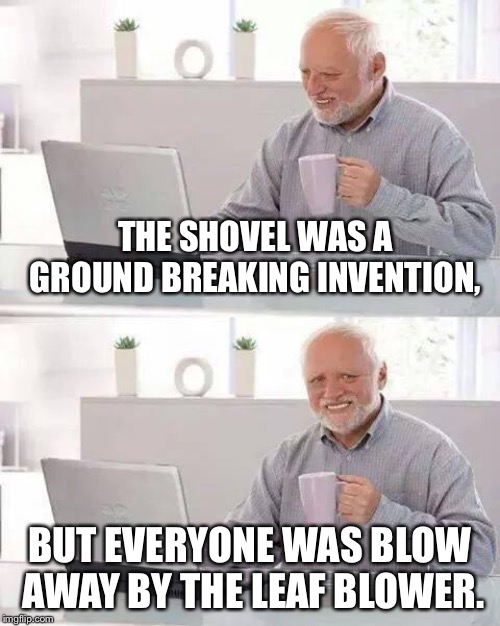 Hide the Pain Harold Meme | THE SHOVEL WAS A GROUND BREAKING INVENTION, BUT EVERYONE WAS BLOW AWAY BY THE LEAF BLOWER. | image tagged in memes,hide the pain harold | made w/ Imgflip meme maker