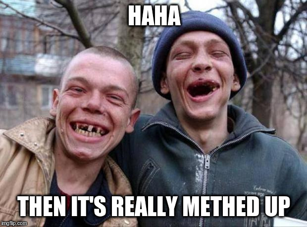 No teeth | HAHA THEN IT'S REALLY METHED UP | image tagged in no teeth | made w/ Imgflip meme maker