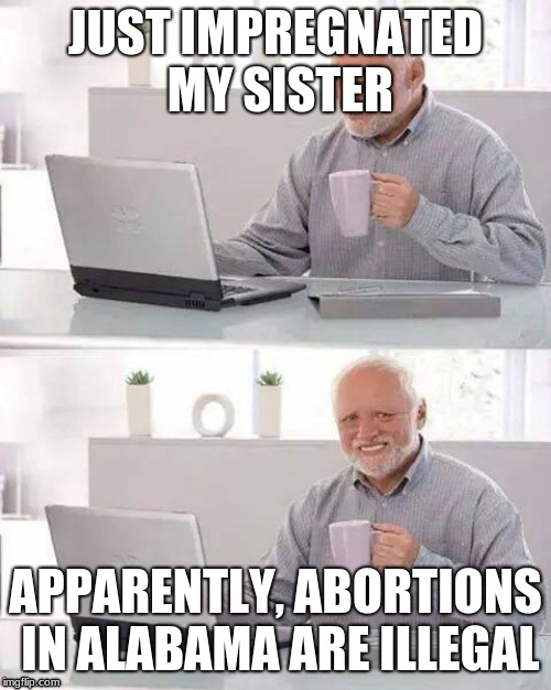Hide the Pain Harold Meme | JUST IMPREGNATED MY SISTER; APPARENTLY, ABORTIONS IN ALABAMA ARE ILLEGAL | image tagged in memes,hide the pain harold | made w/ Imgflip meme maker