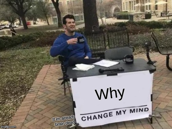 Change My Mind | Why; If im already brain dead | image tagged in memes,change my mind | made w/ Imgflip meme maker