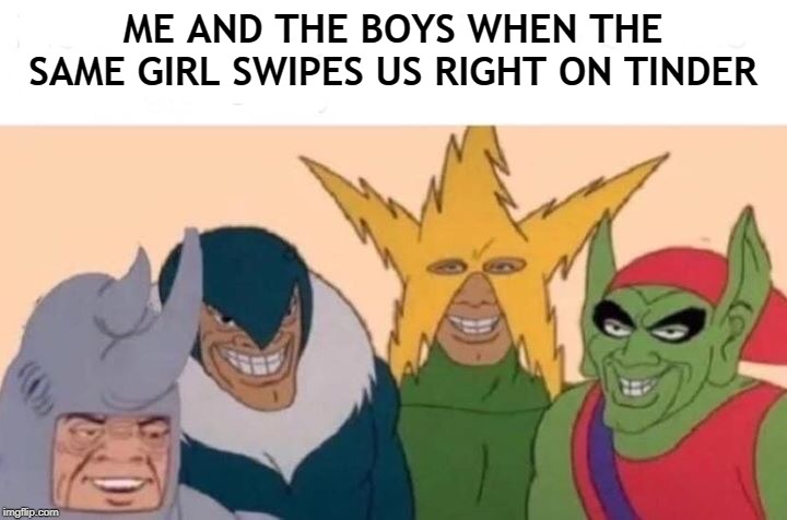 Me And The Boys Meme | ME AND THE BOYS WHEN THE SAME GIRL SWIPES US RIGHT ON TINDER | image tagged in me and the boys | made w/ Imgflip meme maker