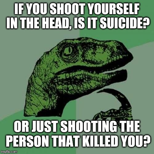"To suicide, or to not suicide, that is the question" | IF YOU SHOOT YOURSELF IN THE HEAD, IS IT SUICIDE? OR JUST SHOOTING THE PERSON THAT KILLED YOU? | image tagged in memes,philosoraptor,funny,fail,lol,politics | made w/ Imgflip meme maker