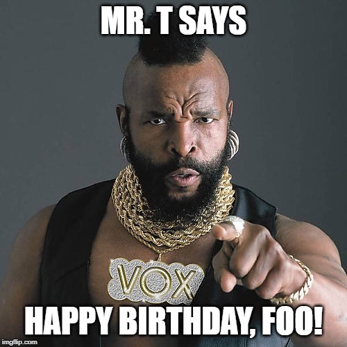 Mr T Pity The Fool Meme | MR. T SAYS; HAPPY BIRTHDAY, FOO! | image tagged in memes,mr t pity the fool | made w/ Imgflip meme maker
