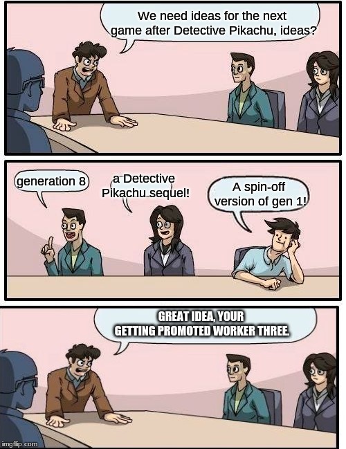 Boardroom Meeting Suggestion | We need ideas for the next game after Detective Pikachu, ideas? a Detective Pikachu sequel! generation 8; A spin-off version of gen 1! GREAT IDEA, YOUR GETTING PROMOTED WORKER THREE. | image tagged in memes,boardroom meeting suggestion | made w/ Imgflip meme maker
