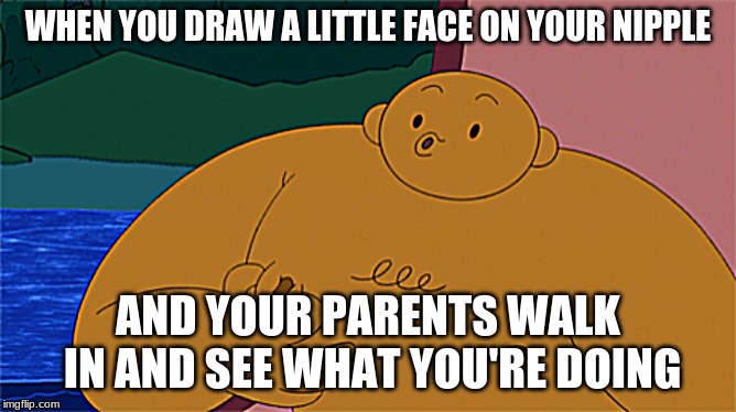 oh no | WHEN YOU DRAW A LITTLE FACE ON YOUR NIPPLE; AND YOUR PARENTS WALK IN AND SEE WHAT YOU'RE DOING | image tagged in fun | made w/ Imgflip meme maker