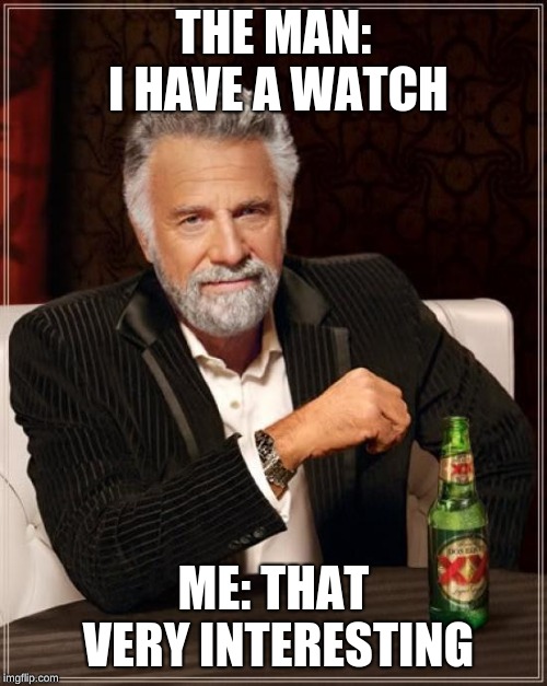 The Most Interesting Man In The World Meme | THE MAN: I HAVE A WATCH; ME: THAT VERY INTERESTING | image tagged in memes,the most interesting man in the world | made w/ Imgflip meme maker