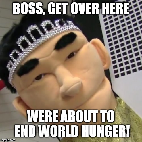 BOSS, GET OVER HERE WERE ABOUT TO END WORLD HUNGER! | made w/ Imgflip meme maker