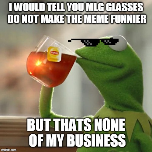 But That's None Of My Business | I WOULD TELL YOU MLG GLASSES DO NOT MAKE THE MEME FUNNIER; BUT THATS NONE OF MY BUSINESS | image tagged in memes,but thats none of my business,kermit the frog | made w/ Imgflip meme maker