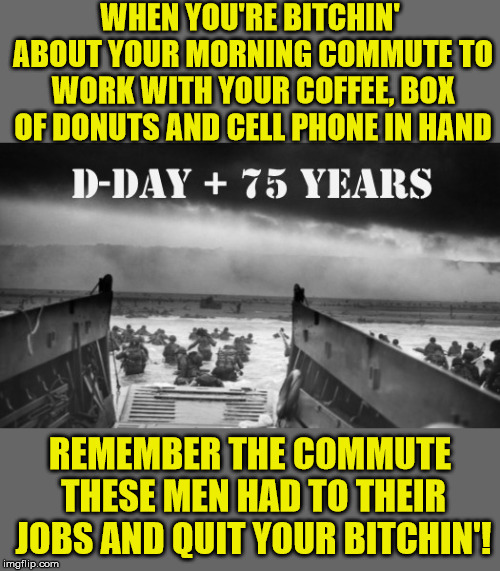 D-Day 75 Years | WHEN YOU'RE BITCHIN' ABOUT YOUR MORNING COMMUTE TO WORK WITH YOUR COFFEE, BOX OF DONUTS AND CELL PHONE IN HAND; REMEMBER THE COMMUTE THESE MEN HAD TO THEIR JOBS AND QUIT YOUR BITCHIN'! | image tagged in d-day landing,memes,bad morning,military,normandy,think about it | made w/ Imgflip meme maker