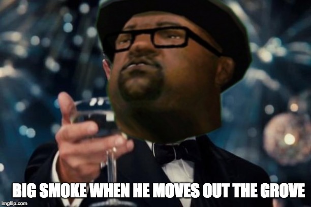 BIG SMOKE WHEN HE MOVES OUT THE GROVE | image tagged in memes | made w/ Imgflip meme maker
