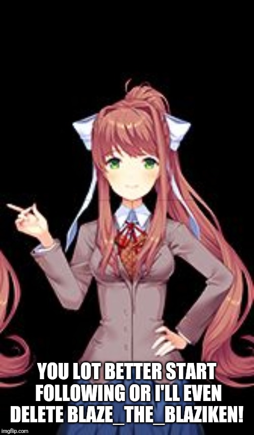 Just Monika | YOU LOT BETTER START FOLLOWING OR I'LL EVEN DELETE BLAZE_THE_BLAZIKEN! | image tagged in just monika | made w/ Imgflip meme maker