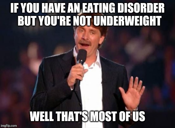 Jeff Foxworthy | IF YOU HAVE AN EATING DISORDER  BUT YOU'RE NOT UNDERWEIGHT WELL THAT'S MOST OF US | image tagged in jeff foxworthy | made w/ Imgflip meme maker