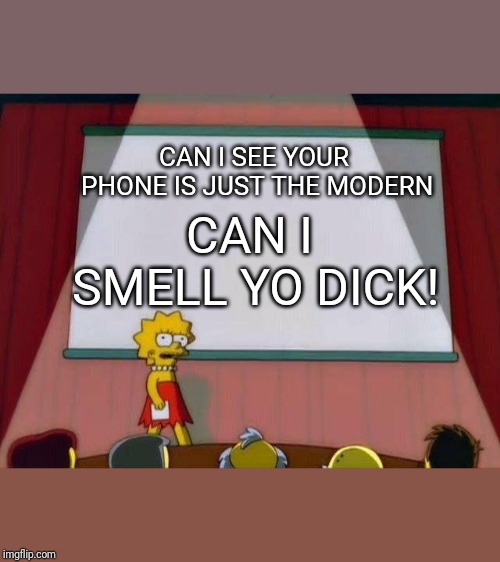 Why you coming home at 6 in morn | CAN I SEE YOUR PHONE IS JUST THE MODERN; CAN I SMELL YO DICK! | image tagged in lisa simpson's presentation | made w/ Imgflip meme maker