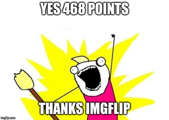 X All The Y Meme | YES 468 POINTS; THANKS IMGFLIP | image tagged in memes,x all the y | made w/ Imgflip meme maker