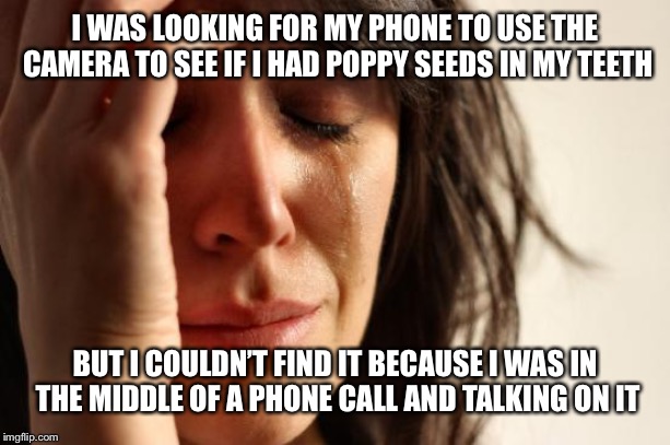 First World Problems | I WAS LOOKING FOR MY PHONE TO USE THE CAMERA TO SEE IF I HAD POPPY SEEDS IN MY TEETH; BUT I COULDN’T FIND IT BECAUSE I WAS IN THE MIDDLE OF A PHONE CALL AND TALKING ON IT | image tagged in memes,first world problems,true story,cell phone,cell phones | made w/ Imgflip meme maker