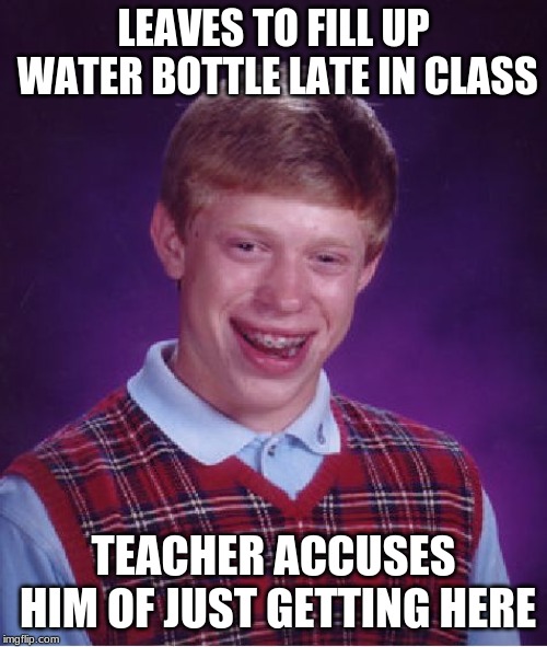 Bad Luck Brian | LEAVES TO FILL UP WATER BOTTLE LATE IN CLASS; TEACHER ACCUSES HIM OF JUST GETTING HERE | image tagged in memes,bad luck brian | made w/ Imgflip meme maker