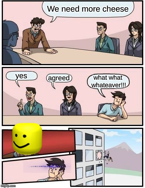 Boardroom Meeting Suggestion | We need more cheese; yes; agreed; what what whateaver!!! | image tagged in memes,boardroom meeting suggestion | made w/ Imgflip meme maker