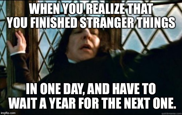 Snape Meme | WHEN YOU REALIZE THAT YOU FINISHED STRANGER THINGS; IN ONE DAY, AND HAVE TO WAIT A YEAR FOR THE NEXT ONE. | image tagged in memes,snape | made w/ Imgflip meme maker
