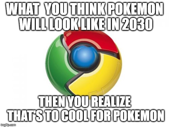 Google Chrome | WHAT  YOU THINK POKEMON WILL LOOK LIKE IN 2030; THEN YOU REALIZE THAT'S TO COOL FOR POKEMON | image tagged in memes,google chrome | made w/ Imgflip meme maker
