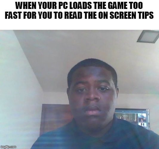 Dissapointed Josh | WHEN YOUR PC LOADS THE GAME TOO FAST FOR YOU TO READ THE ON SCREEN TIPS | image tagged in dissapointed josh | made w/ Imgflip meme maker