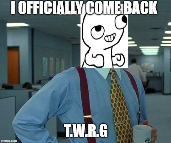 That Would Be Great | I OFFICIALLY COME BACK; T.W.R.G | image tagged in memes,that would be great | made w/ Imgflip meme maker