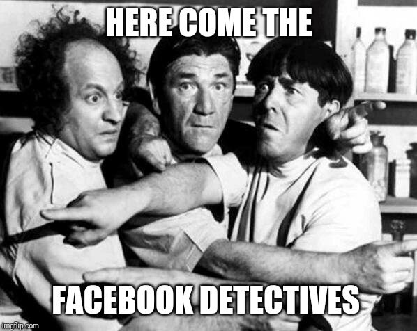 Facebook detectives | HERE COME THE; FACEBOOK DETECTIVES | image tagged in the three stooges,3 stooges,facebook,detectives,funny meme | made w/ Imgflip meme maker