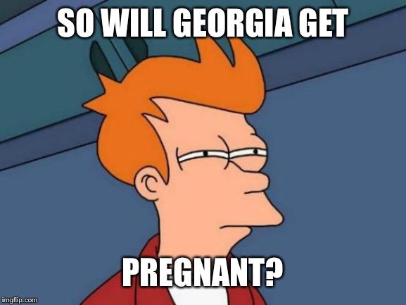 Futurama Fry Meme | SO WILL GEORGIA GET PREGNANT? | image tagged in memes,futurama fry | made w/ Imgflip meme maker