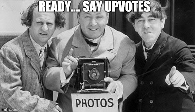 Memes, Three Stooges | READY.... SAY UPVOTES | image tagged in memes three stooges | made w/ Imgflip meme maker