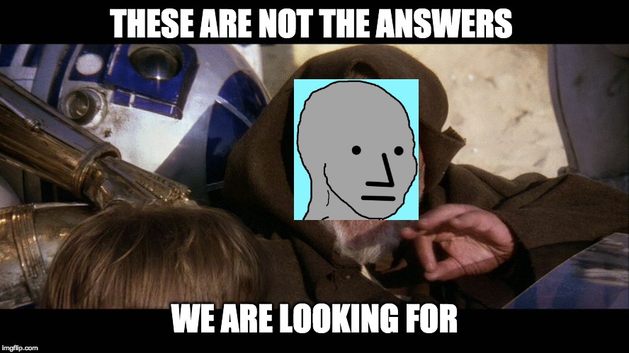 these are not the droids you are looking for | THESE ARE NOT THE ANSWERS WE ARE LOOKING FOR | image tagged in these are not the droids you are looking for | made w/ Imgflip meme maker