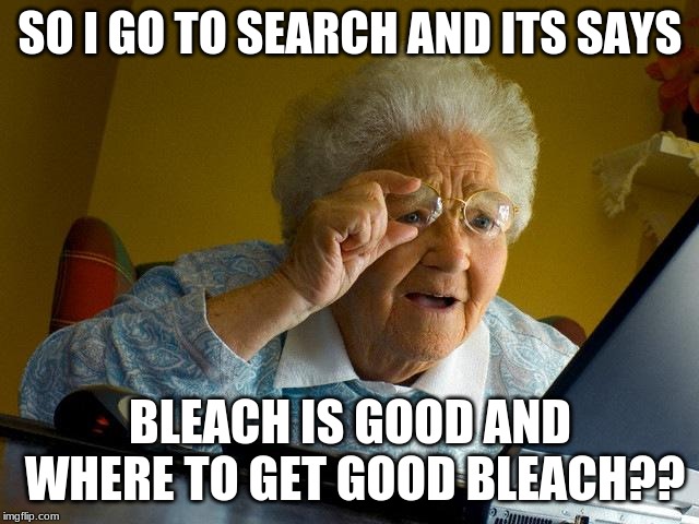 Grandma Finds The Internet | SO I GO TO SEARCH AND ITS SAYS; BLEACH IS GOOD AND WHERE TO GET GOOD BLEACH?? | image tagged in memes,grandma finds the internet | made w/ Imgflip meme maker