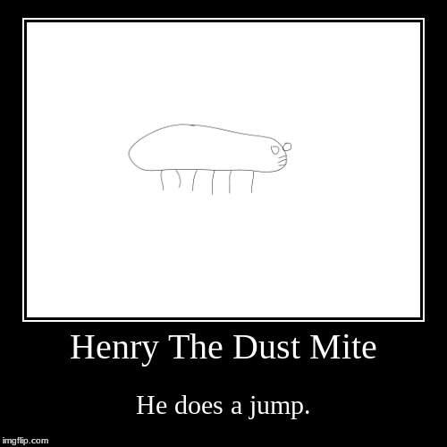 Henry The Dust Mite does a jump (except he's three feet tall and can speak English). | image tagged in funny,demotivationals,this is beyond science,memes,king henry viii | made w/ Imgflip demotivational maker