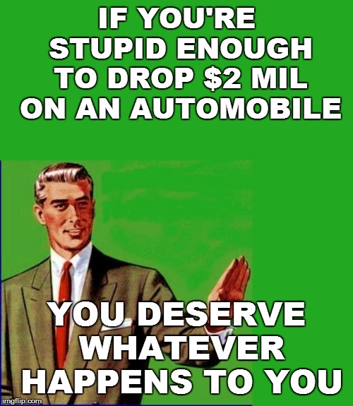 IF YOU'RE STUPID ENOUGH TO DROP $2 MIL ON AN AUTOMOBILE YOU DESERVE WHATEVER HAPPENS TO YOU | made w/ Imgflip meme maker