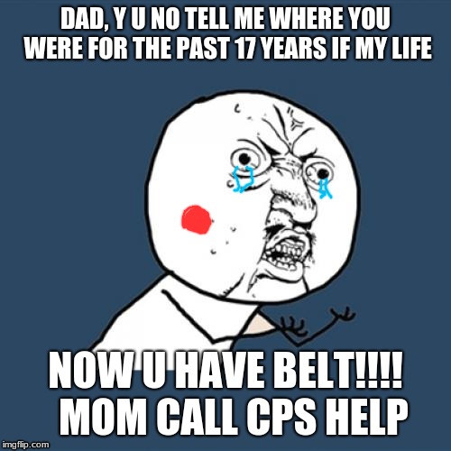 Y U No | DAD, Y U NO TELL ME WHERE YOU WERE FOR THE PAST 17 YEARS IF MY LIFE; NOW U HAVE BELT!!!!  MOM CALL CPS HELP | image tagged in memes,y u no | made w/ Imgflip meme maker