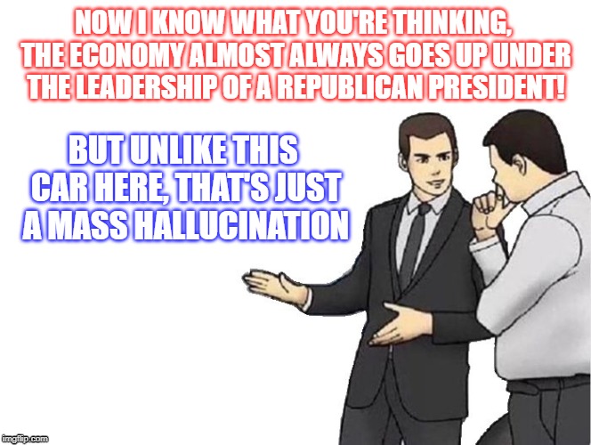 DNC Car Salesman takeaway | NOW I KNOW WHAT YOU'RE THINKING, THE ECONOMY ALMOST ALWAYS GOES UP UNDER THE LEADERSHIP OF A REPUBLICAN PRESIDENT! BUT UNLIKE THIS CAR HERE, THAT'S JUST A MASS HALLUCINATION | image tagged in memes,car salesman slaps hood,dnc,trump 2020 | made w/ Imgflip meme maker