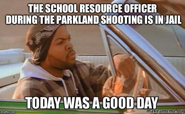 Today was a good day quality | THE SCHOOL RESOURCE OFFICER DURING THE PARKLAND SHOOTING IS IN JAIL | image tagged in today was a good day quality | made w/ Imgflip meme maker
